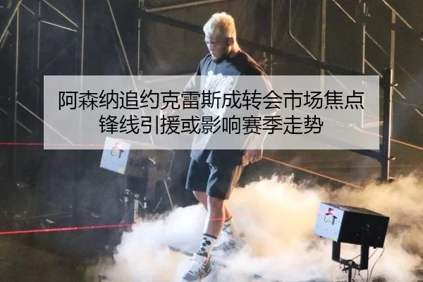 阿森纳追约克雷斯成转会市场焦点 锋线引援或影响赛季走势