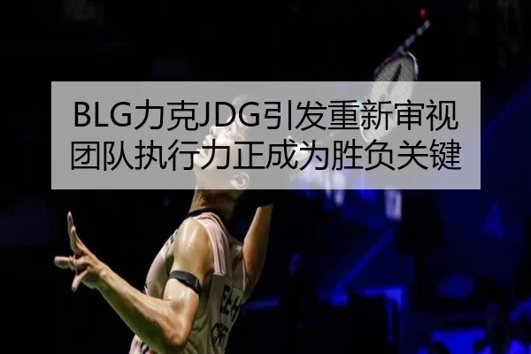 BLG力克JDG引发重新审视 团队执行力正成为胜负关键