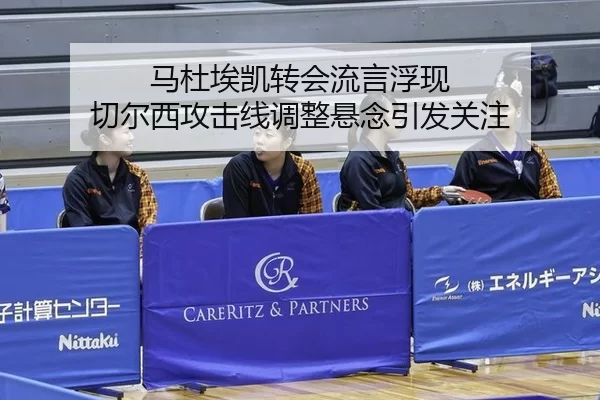 马杜埃凯转会流言浮现 切尔西攻击线调整悬念引发关注